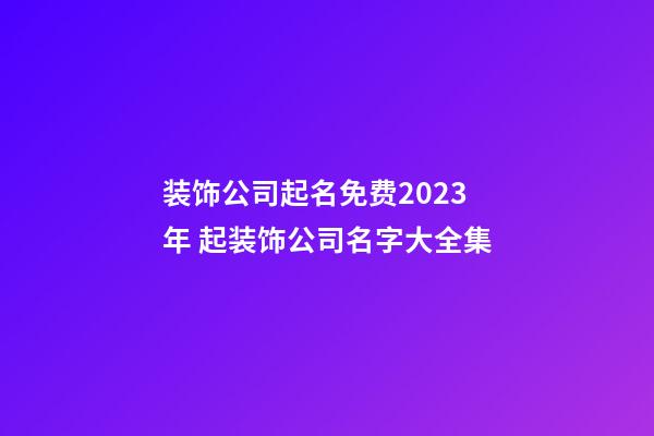 装饰公司起名免费2023年 起装饰公司名字大全集-第1张-公司起名-玄机派